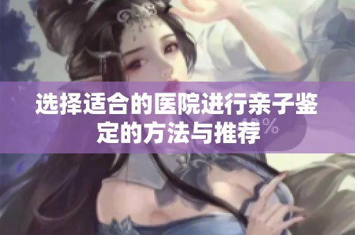选择适合的医院进行亲子鉴定的方法与推荐