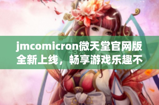 jmcomicron微天堂官网版全新上线，畅享游戏乐趣不容错过！