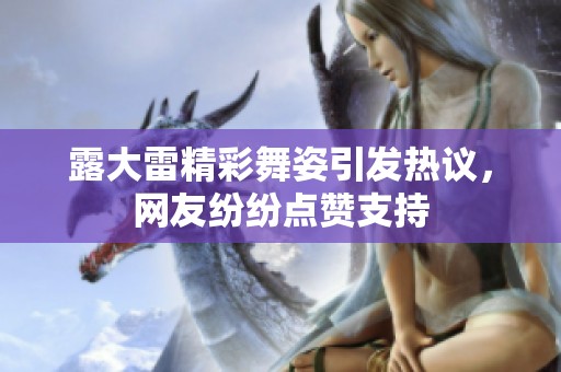 露大雷精彩舞姿引发热议，网友纷纷点赞支持