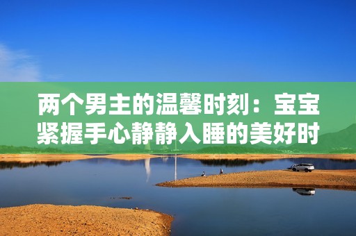 两个男主的温馨时刻：宝宝紧握手心静静入睡的美好时光