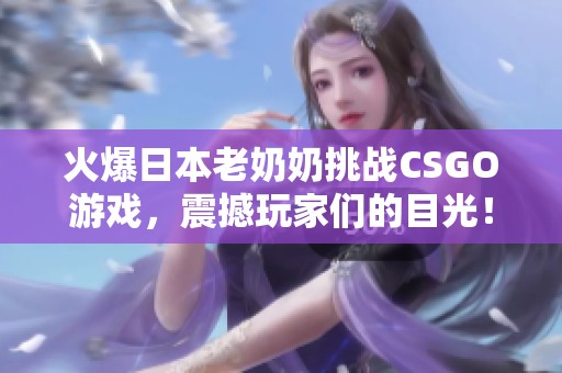 火爆日本老奶奶挑战CSGO游戏，震撼玩家们的目光！