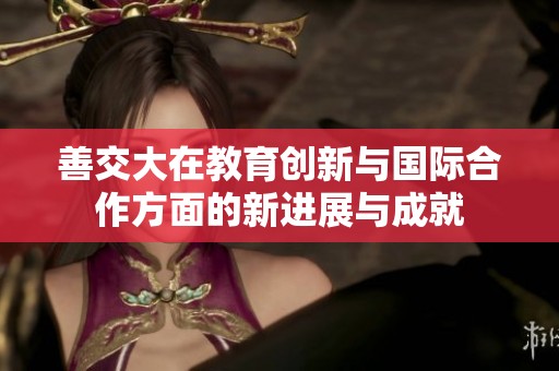 善交大在教育创新与国际合作方面的新进展与成就