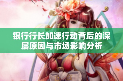 银行行长加速行动背后的深层原因与市场影响分析