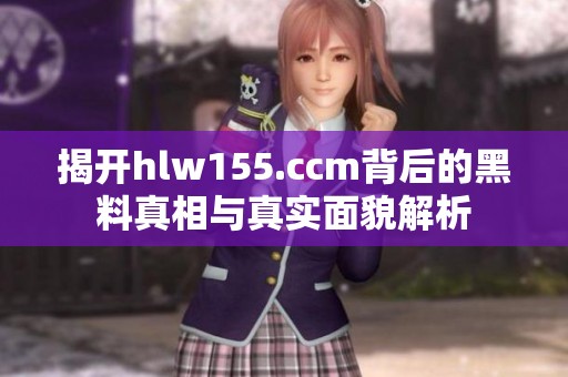 揭开hlw155.ccm背后的黑料真相与真实面貌解析