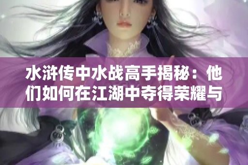 水浒传中水战高手揭秘：他们如何在江湖中夺得荣耀与胜利
