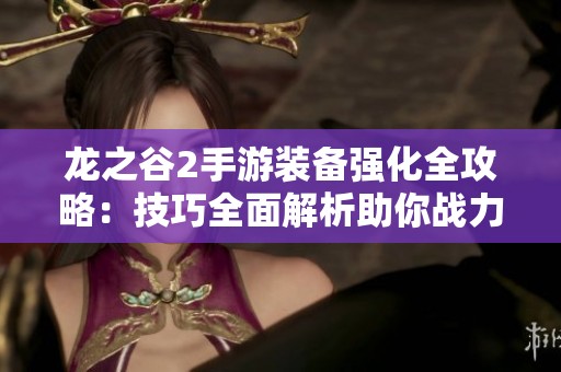 龙之谷2手游装备强化全攻略：技巧全面解析助你战力提升