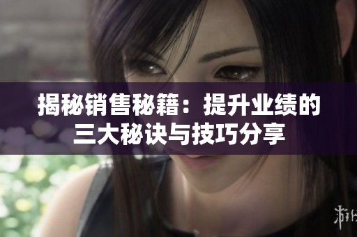 揭秘销售秘籍：提升业绩的三大秘诀与技巧分享