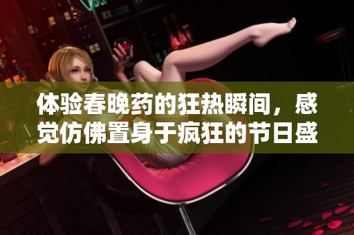 体验春晚药的狂热瞬间，感觉仿佛置身于疯狂的节日盛宴