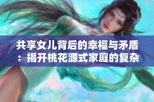 共享女儿背后的幸福与矛盾：揭开桃花源式家庭的复杂关系