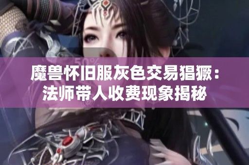 魔兽怀旧服灰色交易猖獗：法师带人收费现象揭秘