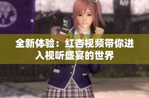 全新体验：红杏视频带你进入视听盛宴的世界