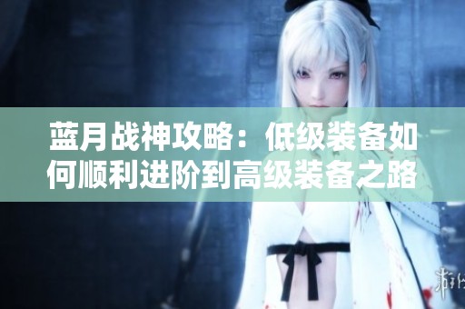 蓝月战神攻略：低级装备如何顺利进阶到高级装备之路