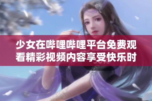 少女在哔哩哔哩平台免费观看精彩视频内容享受快乐时光