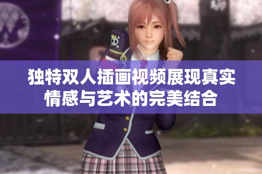 独特双人插画视频展现真实情感与艺术的完美结合