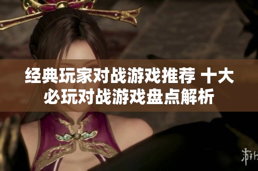经典玩家对战游戏推荐 十大必玩对战游戏盘点解析