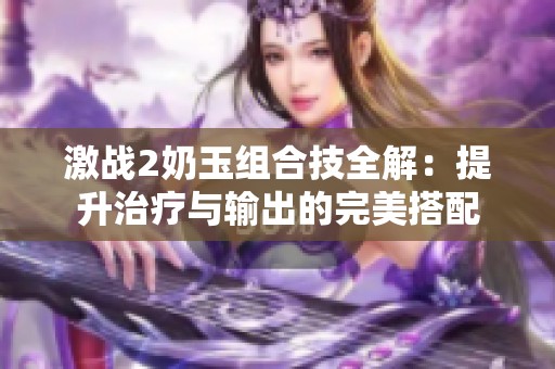激战2奶玉组合技全解：提升治疗与输出的完美搭配