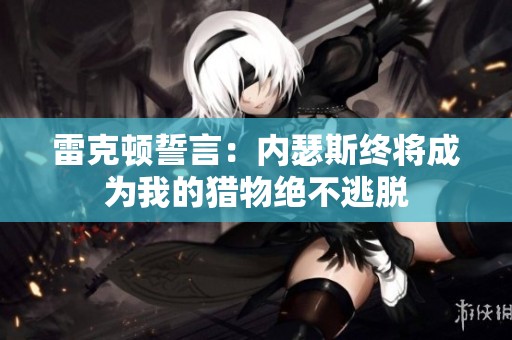 雷克顿誓言：内瑟斯终将成为我的猎物绝不逃脱