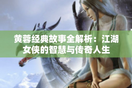 黄蓉经典故事全解析：江湖女侠的智慧与传奇人生