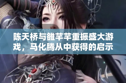 陈天桥与雒芊芊重振盛大游戏，马化腾从中获得的启示与深刻反思