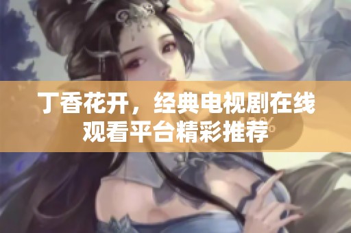 丁香花开，经典电视剧在线观看平台精彩推荐