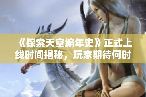 《探索天空编年史》正式上线时间揭秘，玩家期待何时能畅玩这款热门游戏