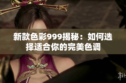 新款色彩999揭秘：如何选择适合你的完美色调