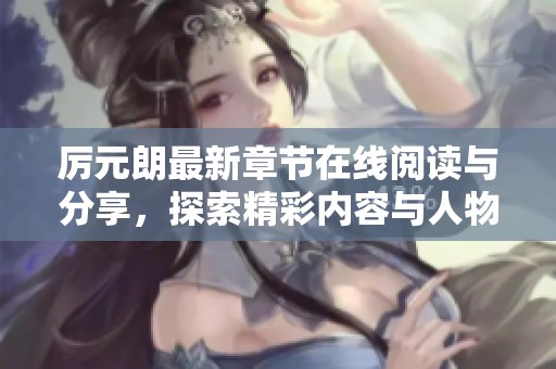 厉元朗最新章节在线阅读与分享，探索精彩内容与人物发展