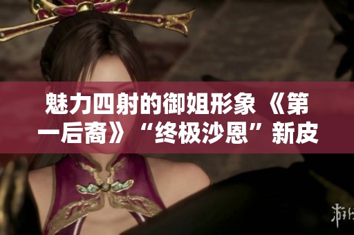 魅力四射的御姐形象 《第一后裔》“终极沙恩”新皮肤预告引人期待