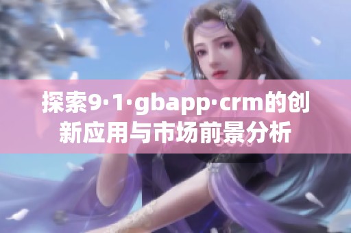 探索9·1·gbapp·crm的创新应用与市场前景分析