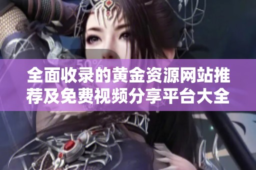 全面收录的黄金资源网站推荐及免费视频分享平台大全