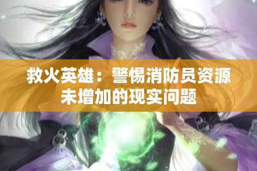 救火英雄：警惕消防员资源未增加的现实问题