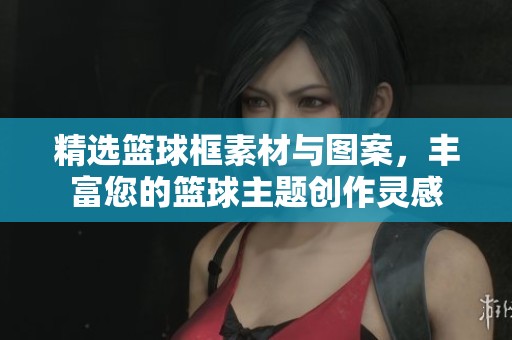 精选篮球框素材与图案，丰富您的篮球主题创作灵感