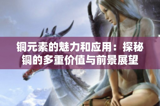铜元素的魅力和应用：探秘铜的多重价值与前景展望