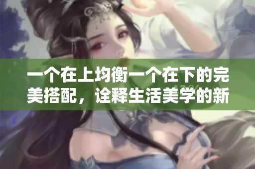 一个在上均衡一个在下的完美搭配，诠释生活美学的新方式