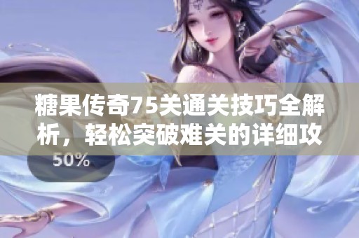 糖果传奇75关通关技巧全解析，轻松突破难关的详细攻略分享