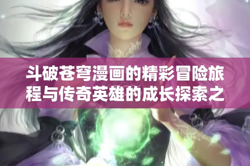 斗破苍穹漫画的精彩冒险旅程与传奇英雄的成长探索之路