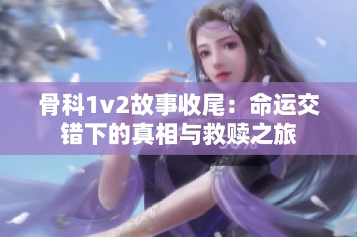 骨科1v2故事收尾：命运交错下的真相与救赎之旅