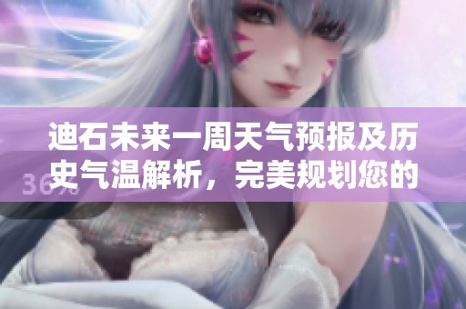 迪石未来一周天气预报及历史气温解析，完美规划您的旅行行程