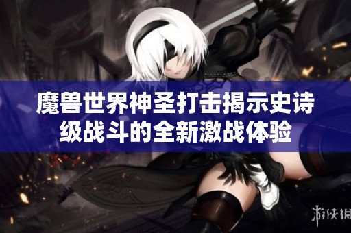 魔兽世界神圣打击揭示史诗级战斗的全新激战体验