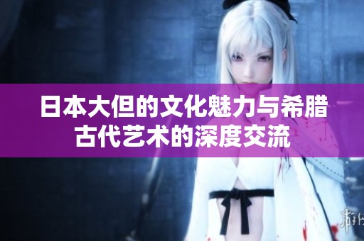 日本大但的文化魅力与希腊古代艺术的深度交流