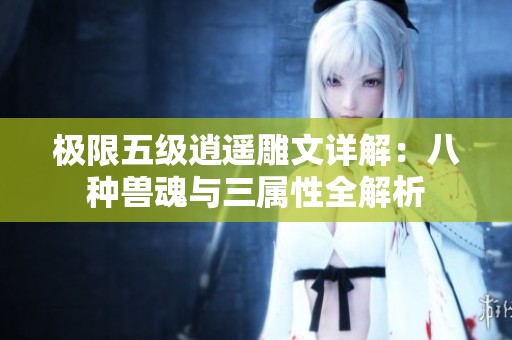 极限五级逍遥雕文详解：八种兽魂与三属性全解析