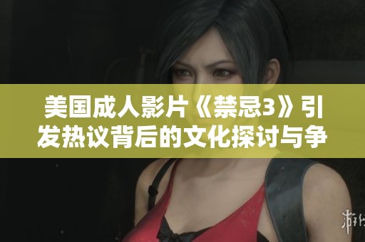 美国成人影片《禁忌3》引发热议背后的文化探讨与争议解析