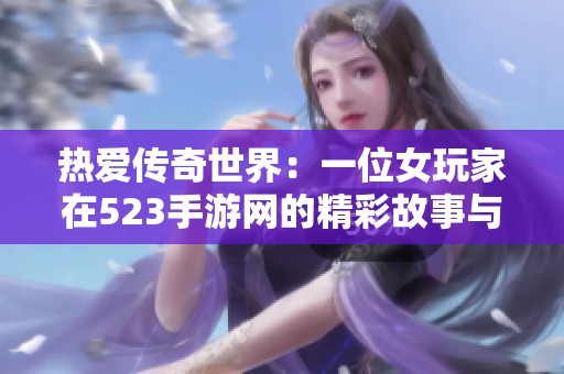 热爱传奇世界：一位女玩家在523手游网的精彩故事与梦想