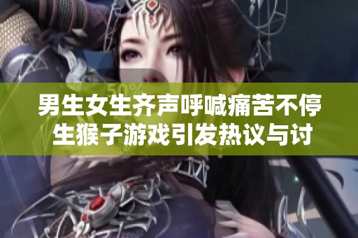 男生女生齐声呼喊痛苦不停 生猴子游戏引发热议与讨论