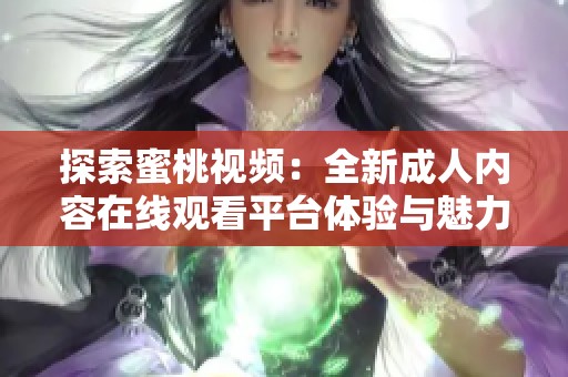 探索蜜桃视频：全新成人内容在线观看平台体验与魅力揭秘