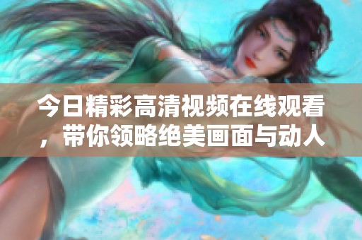 今日精彩高清视频在线观看，带你领略绝美画面与动人故事