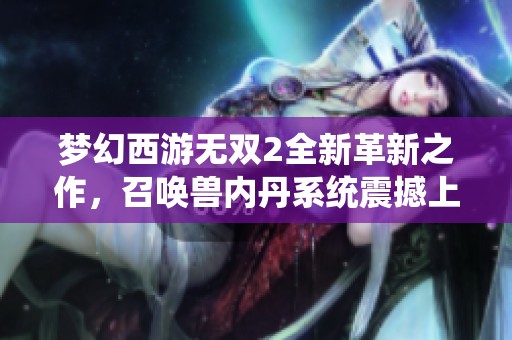 梦幻西游无双2全新革新之作，召唤兽内丹系统震撼上线！