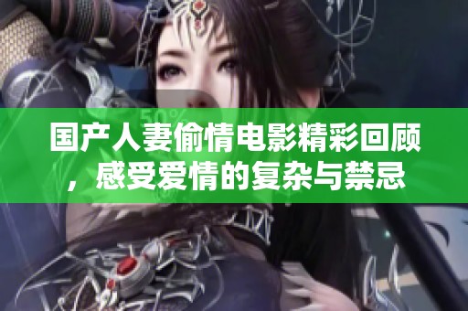 国产人妻偷情电影精彩回顾，感受爱情的复杂与禁忌