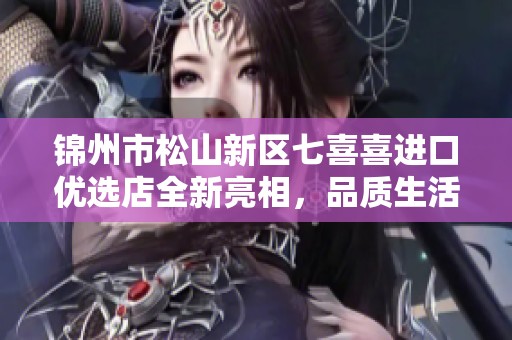 锦州市松山新区七喜喜进口优选店全新亮相，品质生活新选择