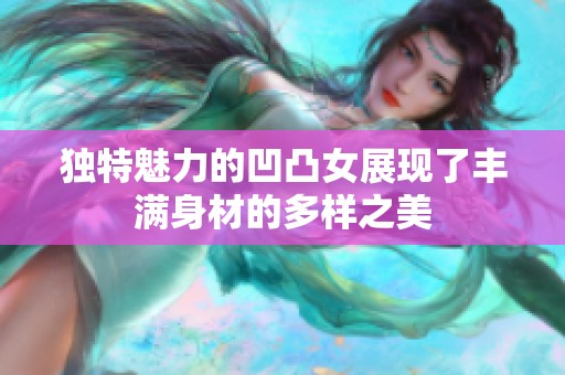 独特魅力的凹凸女展现了丰满身材的多样之美